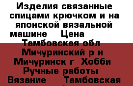 Изделия,связанные спицами,крючком и на японской вязальной машине. › Цена ­ 1 500 - Тамбовская обл., Мичуринский р-н, Мичуринск г. Хобби. Ручные работы » Вязание   . Тамбовская обл.